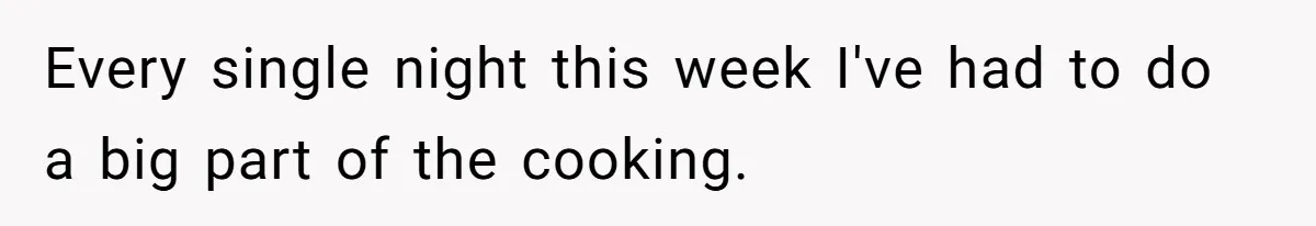 Every single night this week I've had to do a big part of the cooking.