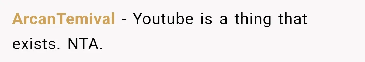 ArcanTemival − Youtube is a thing that exists. NTA.