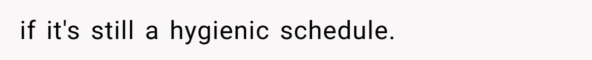 if it's still a hygienic schedule.