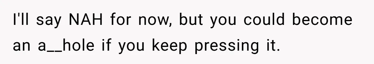 I'll say NAH for now, but you could become an a__hole if you keep pressing it.