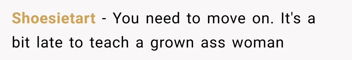 Shoesietart − You need to move on. It's a bit late to teach a grown ass woman