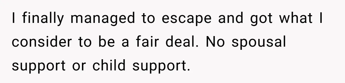 Man Cuts Off Parents Who Chose His Cheating Ex Over Him After New Baby Arrives I finally managed to escape and got what I consider to be a fair deal. No spousal support or child support.