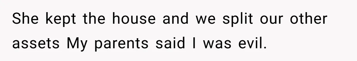 Man Cuts Off Parents Who Chose His Cheating Ex Over Him After New Baby Arrives She kept the house and we split our other assets My parents said I was evil.