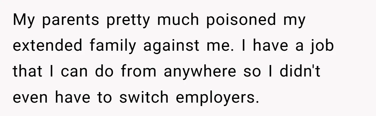 Man Cuts Off Parents Who Chose His Cheating Ex Over Him After New Baby Arrives My parents pretty much poisoned my extended family against me. I have a job that I can do from anywhere so I didn't even have to switch employers.