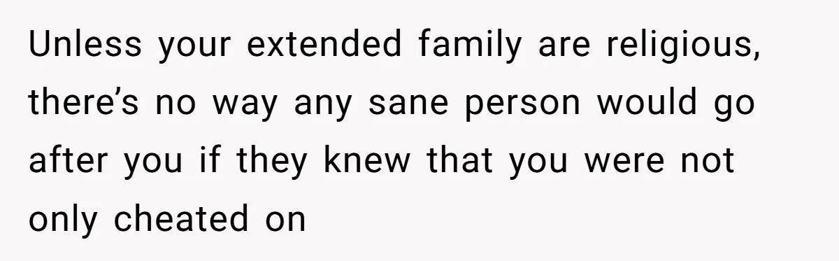 Man Cuts Off Parents Who Chose His Cheating Ex Over Him After New Baby Arrives Unless your extended family are religious, there’s no way any sane person would go after you if they knew that you were not only cheated on