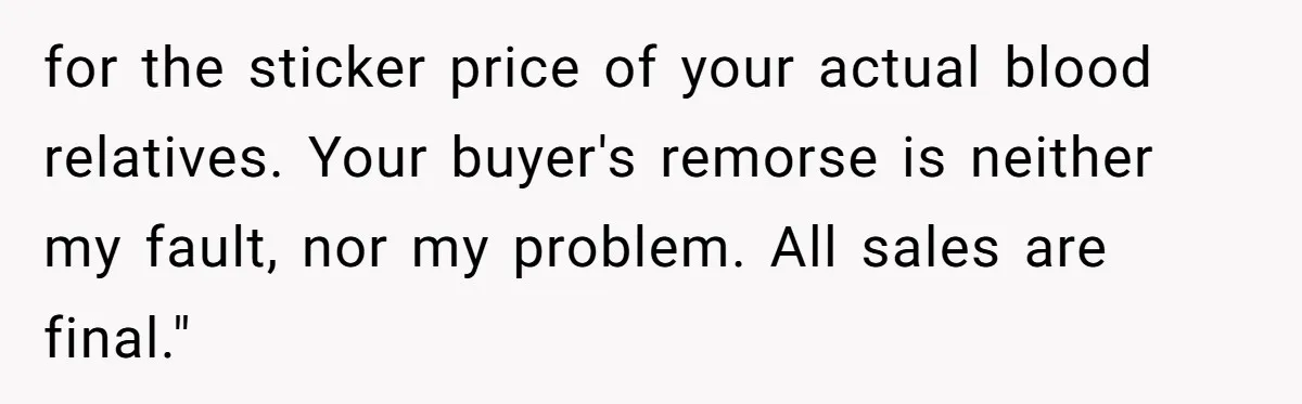 Man Cuts Off Parents Who Chose His Cheating Ex Over Him After New Baby Arrives for the sticker price of your actual blood relatives. Your buyer's remorse is neither my fault, nor my problem. All sales are final."