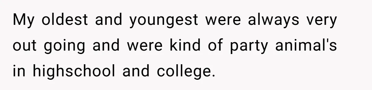 Woman Wants Advice On How To Tell Her Husband About Her Son’s Transgender Girlfriend My oldest and youngest were always very out going and were kind of party animal's in highschool and college.