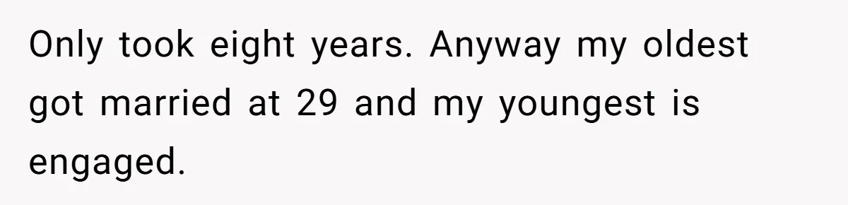 Woman Wants Advice On How To Tell Her Husband About Her Son’s Transgender Girlfriend Only took eight years. Anyway my oldest got married at 29 and my youngest is engaged.