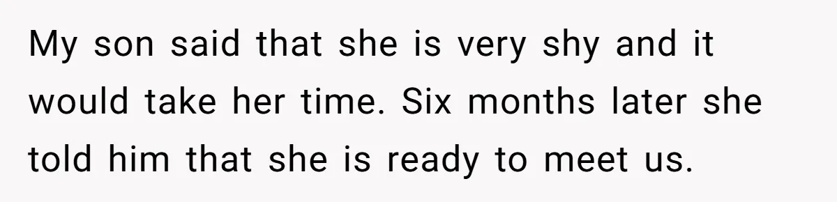Woman Wants Advice On How To Tell Her Husband About Her Son’s Transgender Girlfriend My son said that she is very shy and it would take her time. Six months later she told him that she is ready to meet us.