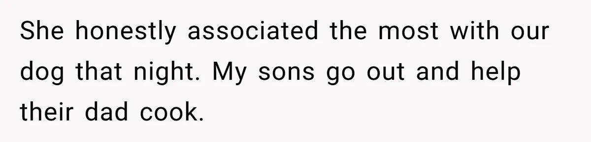 Woman Wants Advice On How To Tell Her Husband About Her Son’s Transgender Girlfriend She honestly associated the most with our dog that night. My sons go out and help their dad cook.