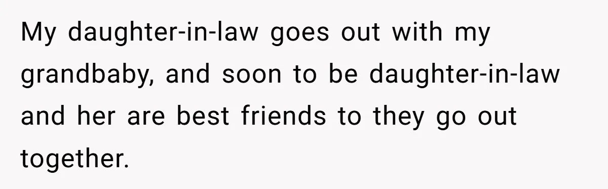 Woman Wants Advice On How To Tell Her Husband About Her Son’s Transgender Girlfriend My daughter-in-law goes out with my grandbaby, and soon to be daughter-in-law and her are best friends to they go out together.