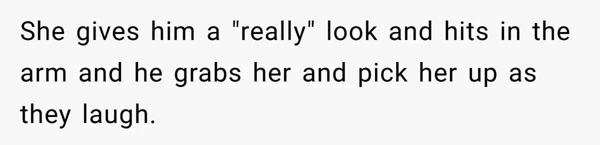 Woman Wants Advice On How To Tell Her Husband About Her Son’s Transgender Girlfriend She gives him a "really" look and hits in the arm and he grabs her and pick her up as they laugh.