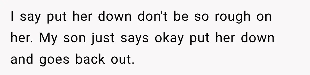 Woman Wants Advice On How To Tell Her Husband About Her Son’s Transgender Girlfriend I say put her down don't be so rough on her. My son just says okay put her down and goes back out.