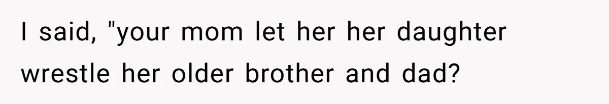 Woman Wants Advice On How To Tell Her Husband About Her Son’s Transgender Girlfriend I said, "your mom let her her daughter wrestle her older brother and dad?