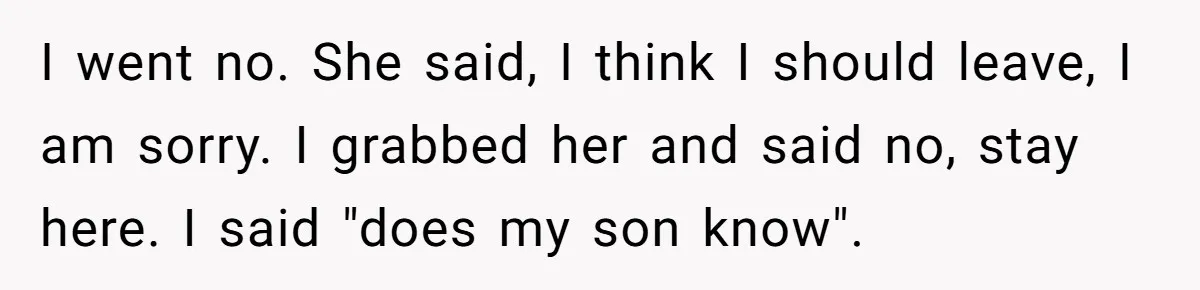 Woman Wants Advice On How To Tell Her Husband About Her Son’s Transgender Girlfriend I went no. She said, I think I should leave, I am sorry. I grabbed her and said no, stay here. I said "does my son know".