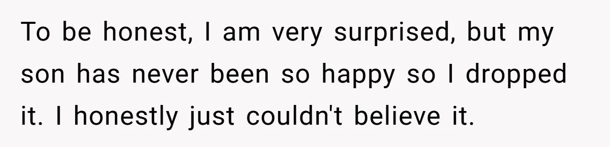Woman Wants Advice On How To Tell Her Husband About Her Son’s Transgender Girlfriend To be honest, I am very surprised, but my son has never been so happy so I dropped it. I honestly just couldn't believe it.