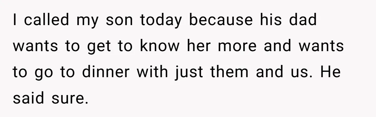 Woman Wants Advice On How To Tell Her Husband About Her Son’s Transgender Girlfriend I called my son today because his dad wants to get to know her more and wants to go to dinner with just them and us. He said sure.