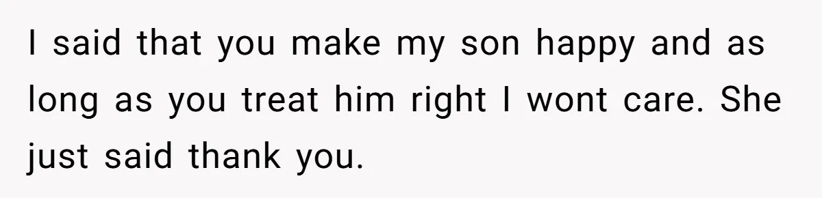 Woman Wants Advice On How To Tell Her Husband About Her Son’s Transgender Girlfriend I said that you make my son happy and as long as you treat him right I wont care. She just said thank you.