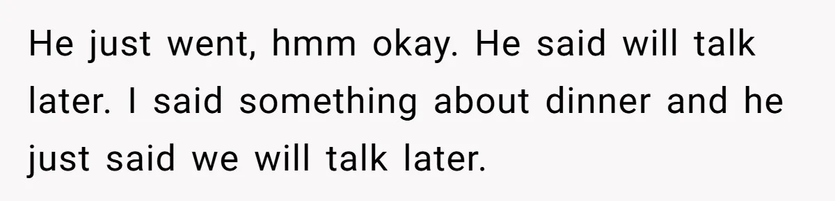 Woman Wants Advice On How To Tell Her Husband About Her Son’s Transgender Girlfriend He just went, hmm okay. He said will talk later. I said something about dinner and he just said we will talk later.