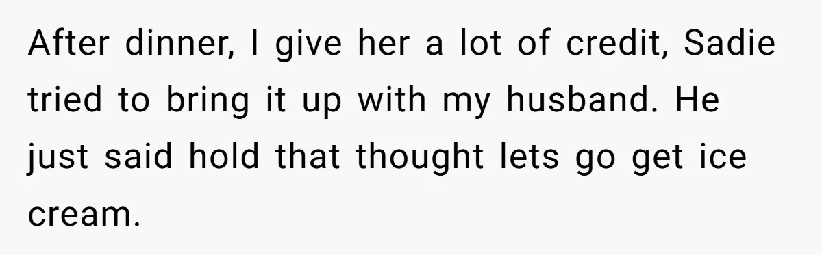 Woman Wants Advice On How To Tell Her Husband About Her Son’s Transgender Girlfriend After dinner, I give her a lot of credit, Sadie tried to bring it up with my husband. He just said hold that thought lets go get ice cream.
