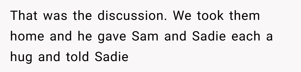 Woman Wants Advice On How To Tell Her Husband About Her Son’s Transgender Girlfriend That was the discussion. We took them home and he gave Sam and Sadie each a hug and told Sadie
