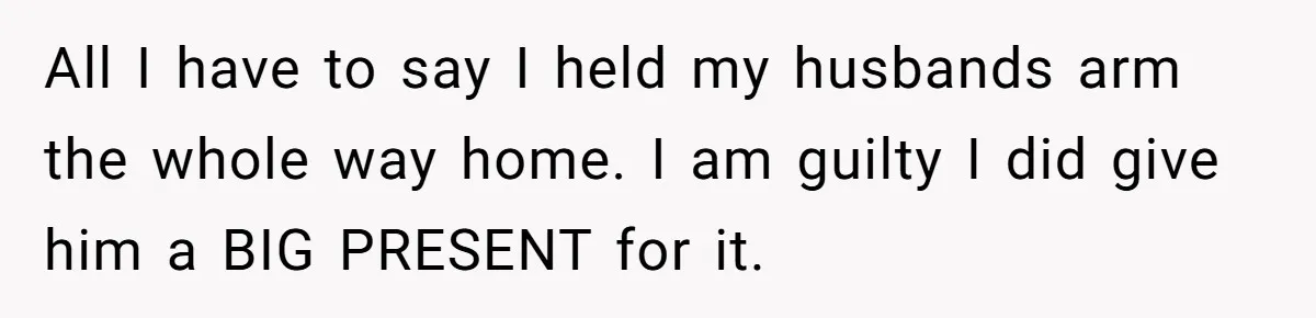 Woman Wants Advice On How To Tell Her Husband About Her Son’s Transgender Girlfriend All I have to say I held my husbands arm the whole way home. I am guilty I did give him a BIG PRESENT for it.