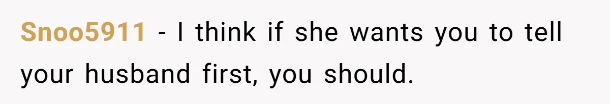 Woman Wants Advice On How To Tell Her Husband About Her Son’s Transgender Girlfriend Snoo5911 − I think if she wants you to tell your husband first, you should.