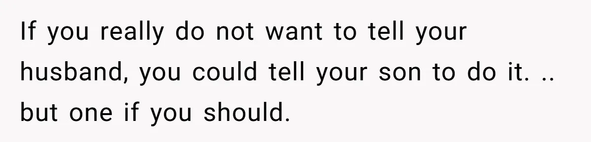 Woman Wants Advice On How To Tell Her Husband About Her Son’s Transgender Girlfriend If you really do not want to tell your husband, you could tell your son to do it. .. but one if you should.