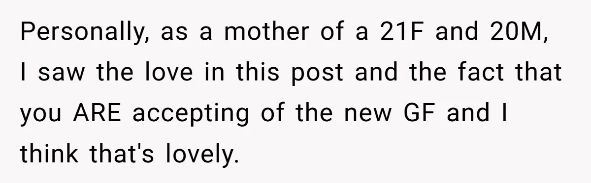 Woman Wants Advice On How To Tell Her Husband About Her Son’s Transgender Girlfriend Personally, as a mother of a 21F and 20M, I saw the love in this post and the fact that you ARE accepting of the new GF and I think...