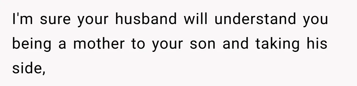 Woman Wants Advice On How To Tell Her Husband About Her Son’s Transgender Girlfriend I'm sure your husband will understand you being a mother to your son and taking his side,
