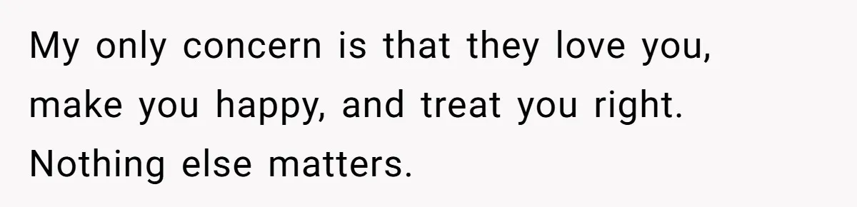 Woman Wants Advice On How To Tell Her Husband About Her Son’s Transgender Girlfriend My only concern is that they love you, make you happy, and treat you right. Nothing else matters.