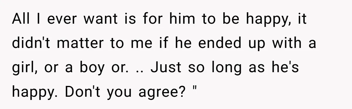 Woman Wants Advice On How To Tell Her Husband About Her Son’s Transgender Girlfriend All I ever want is for him to be happy, it didn't matter to me if he ended up with a girl, or a boy or. .. Just so long...
