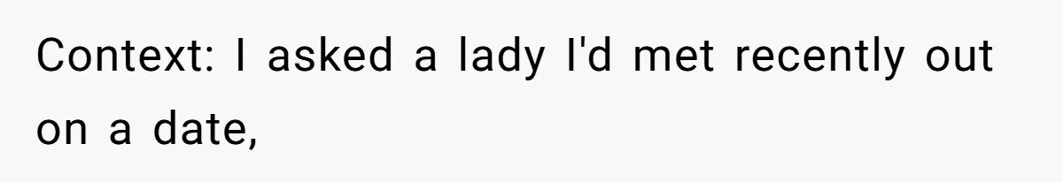 Context: I asked a lady I'd met recently out on a date,