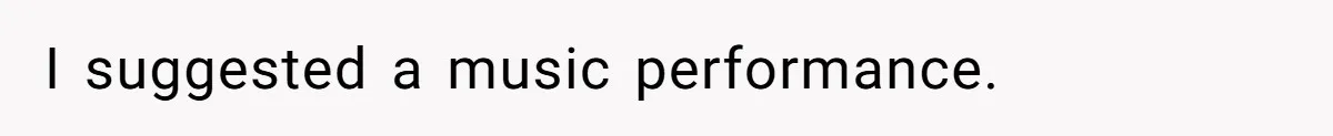 I suggested a music performance.