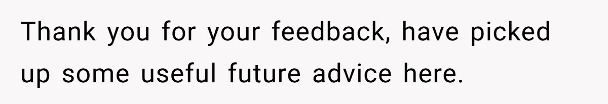 Thank you for your feedback, have picked up some useful future advice here.