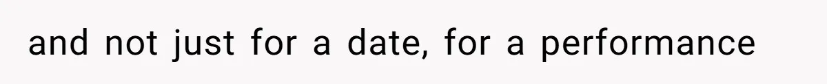 and not just for a date, for a performance