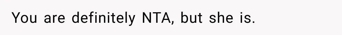 You are definitely NTA, but she is.