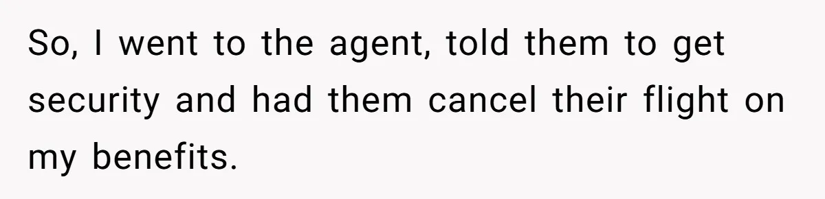 So, I went to the agent, told them to get security and had them cancel their flight on my benefits.