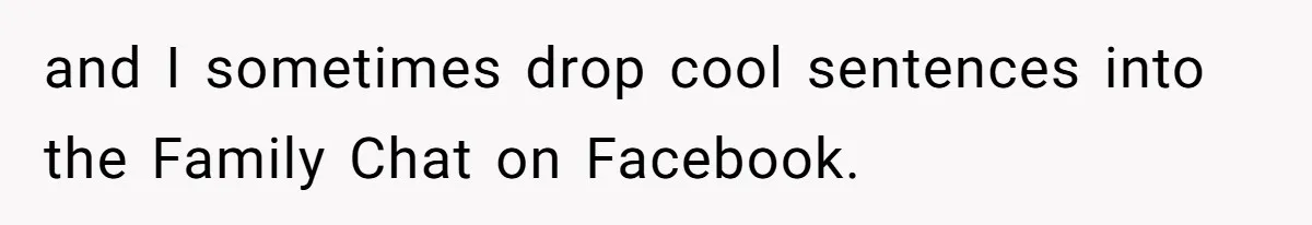and I sometimes drop cool sentences into the Family Chat on Facebook.