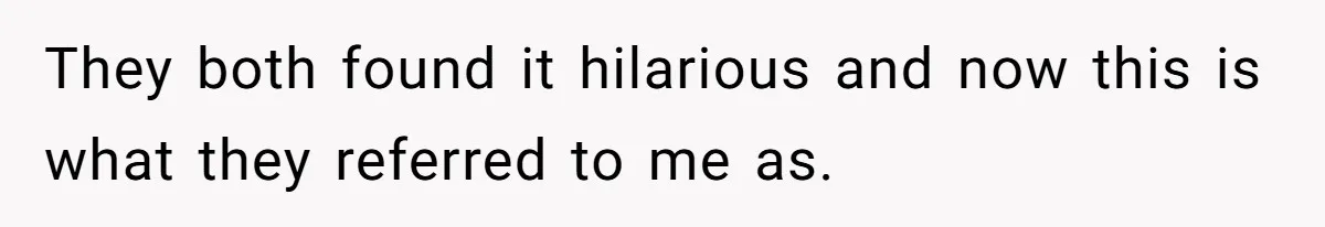 They both found it hilarious and now this is what they referred to me as.