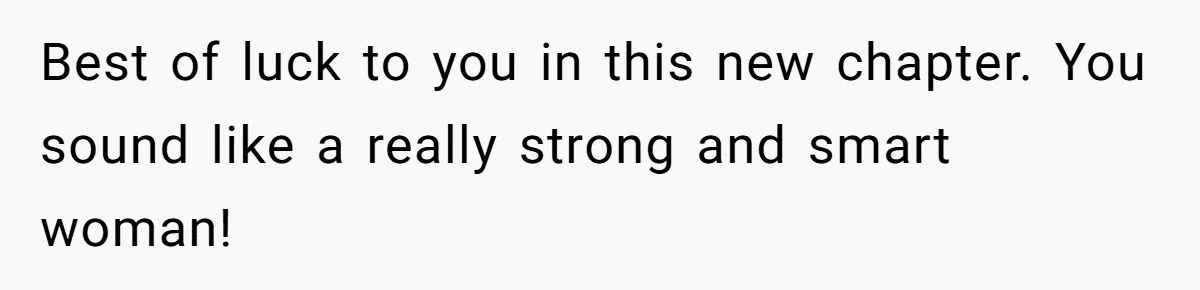 Best of luck to you in this new chapter. You sound like a really strong and smart woman!