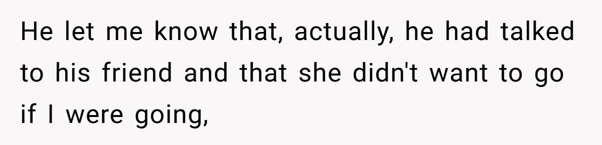 Woman Uninvited From Vacation With Boyfriend And His Friend, Now She Feels Disrespected He let me know that, actually, he had talked to his friend and that she didn't want to go if I were going,