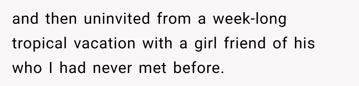 Woman Uninvited From Vacation With Boyfriend And His Friend, Now She Feels Disrespected and then uninvited from a week-long tropical vacation with a girl friend of his who I had never met before.