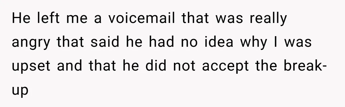 Woman Uninvited From Vacation With Boyfriend And His Friend, Now She Feels Disrespected He left me a voicemail that was really angry that said he had no idea why I was upset and that he did not accept the break-up