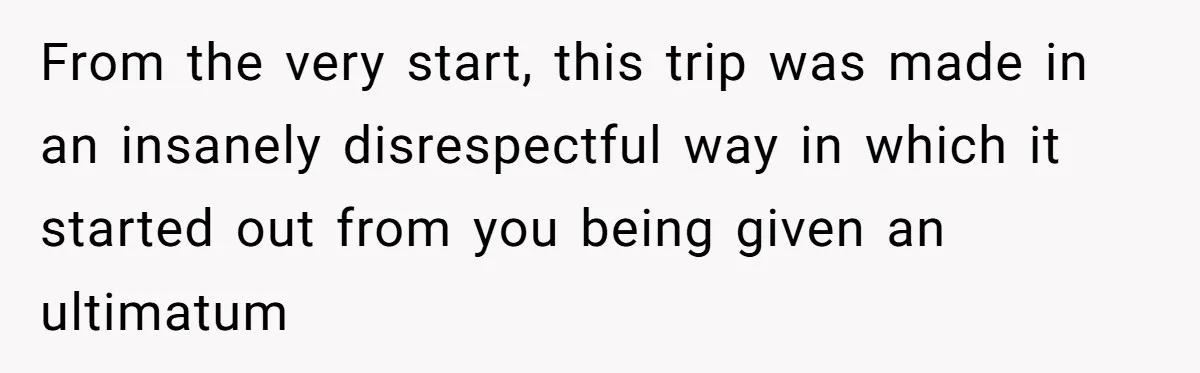 Woman Uninvited From Vacation With Boyfriend And His Friend, Now She Feels Disrespected From the very start, this trip was made in an insanely disrespectful way in which it started out from you being given an ultimatum