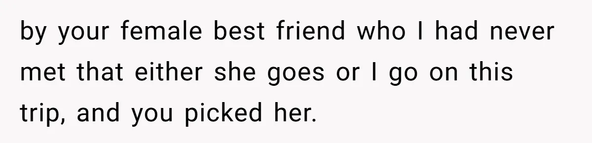 Woman Uninvited From Vacation With Boyfriend And His Friend, Now She Feels Disrespected by your female best friend who I had never met that either she goes or I go on this trip, and you picked her.