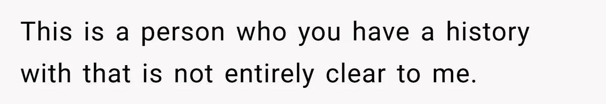 Woman Uninvited From Vacation With Boyfriend And His Friend, Now She Feels Disrespected This is a person who you have a history with that is not entirely clear to me.