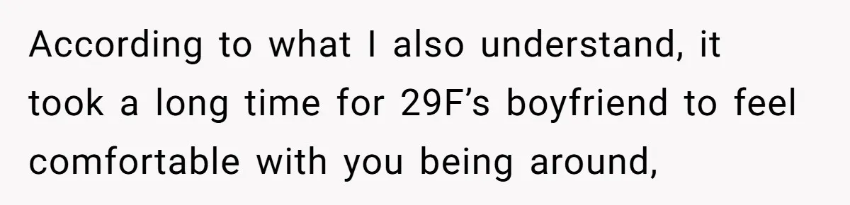 Woman Uninvited From Vacation With Boyfriend And His Friend, Now She Feels Disrespected According to what I also understand, it took a long time for 29F’s boyfriend to feel comfortable with you being around,