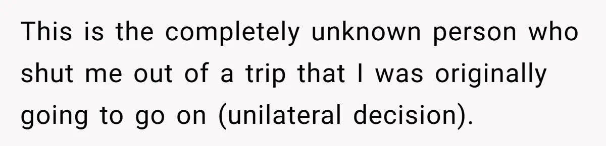 Woman Uninvited From Vacation With Boyfriend And His Friend, Now She Feels Disrespected This is the completely unknown person who shut me out of a trip that I was originally going to go on (unilateral decision).