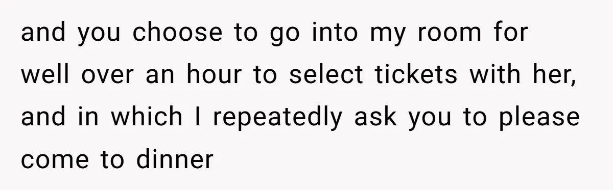 Woman Uninvited From Vacation With Boyfriend And His Friend, Now She Feels Disrespected and you choose to go into my room for well over an hour to select tickets with her, and in which I repeatedly ask you to please come to dinner